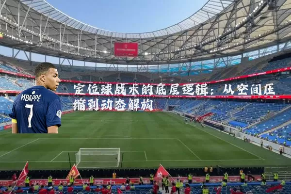 定位球战术的底层逻辑:从空间压缩到动态解构