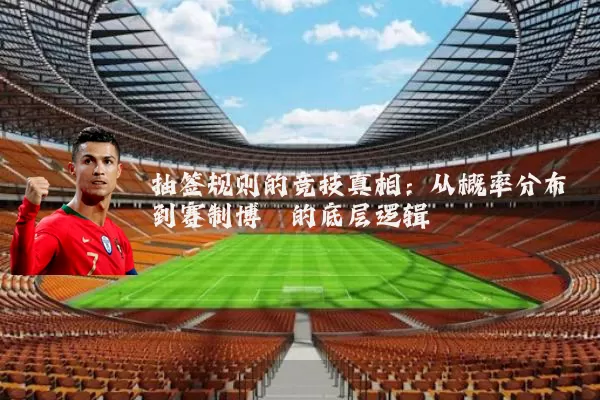 抽签规则的竞技真相：从概率分布到赛制博弈的底层逻辑