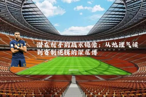 潜在对手的战术镜像:从地理气候到赛制逻辑的深层博弈