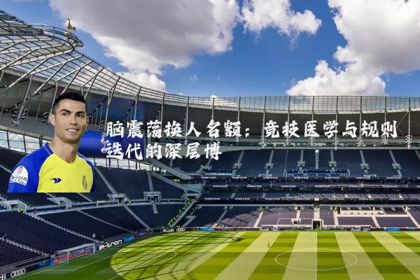 脑震荡换人名额:竞技医学与规则迭代的深层博弈