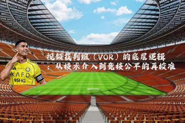 视频裁判组(VOR)的底层逻辑:从技术介入到竞技公平的再校准