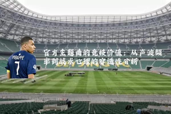 官方主题曲的竞技价值:从声波频率到战术心理的穿透性分析