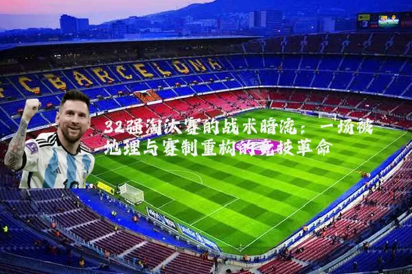 32强淘汰赛的战术暗流:一场被地理与赛制重构的竞技革命